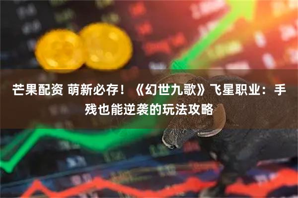 芒果配资 萌新必存！《幻世九歌》飞星职业：手残也能逆袭的玩法攻略