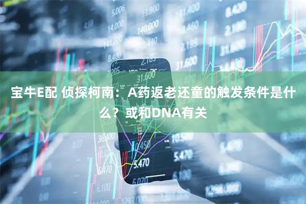 宝牛E配 侦探柯南：A药返老还童的触发条件是什么？或和DNA有关