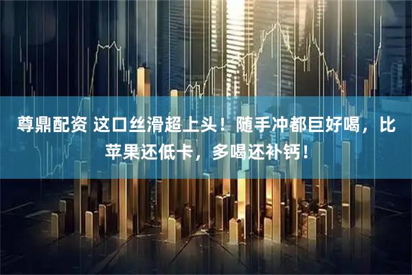 尊鼎配资 这口丝滑超上头!随手冲都巨好喝,比苹果还低卡,多喝还补钙!