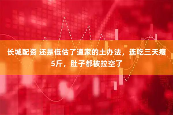 长城配资 还是低估了道家的土办法,连吃三天瘦5斤,肚子都被拉空了