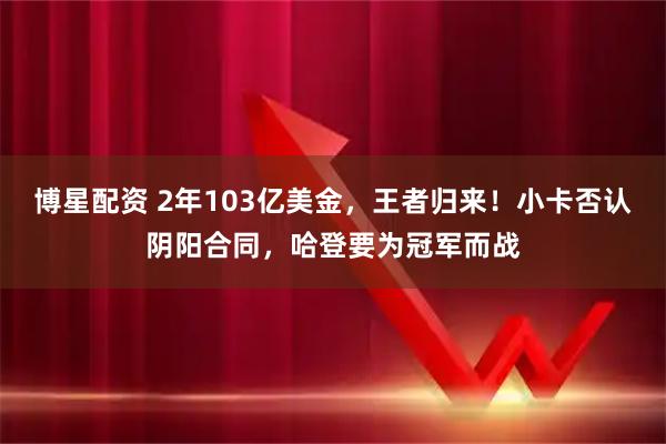 博星配资 2年103亿美金，王者归来！小卡否认阴阳合同，哈登要为冠军而战