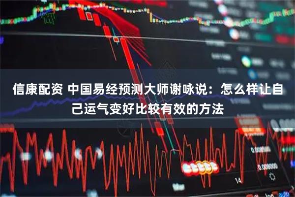 信康配资 中国易经预测大师谢咏说:怎么样让自己运气变好比较有效的方法