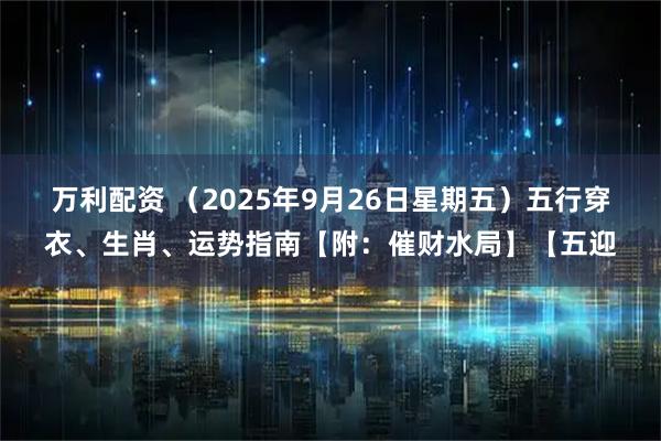 万利配资 （2025年9月26日星期五）五行穿衣、生肖、运势指南【附：催财水局】【五迎