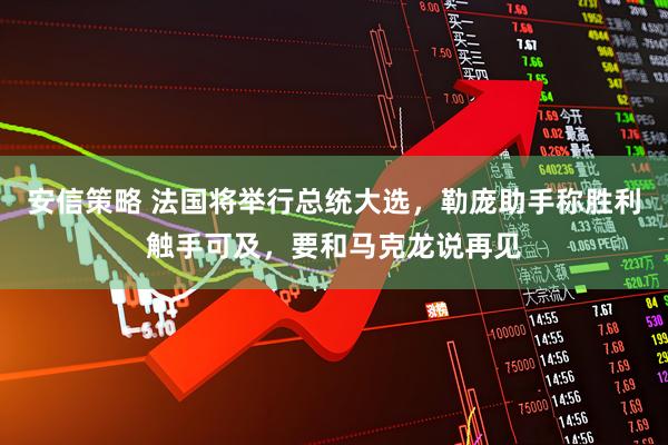安信策略 法国将举行总统大选，勒庞助手称胜利触手可及，要和马克龙说再见