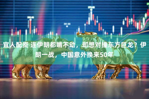 宜人配资 连伊朗都啃不动，却想对撞东方巨龙？伊朗一战，中国意外换来50年