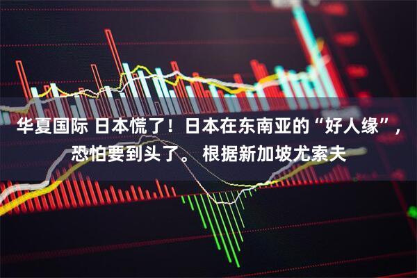 华夏国际 日本慌了！日本在东南亚的“好人缘”，恐怕要到头了。 根据新加坡尤索夫