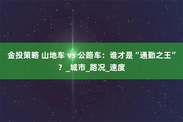 金投策略 山地车 vs 公路车：谁才是“通勤之王”？_城市_路况_速度