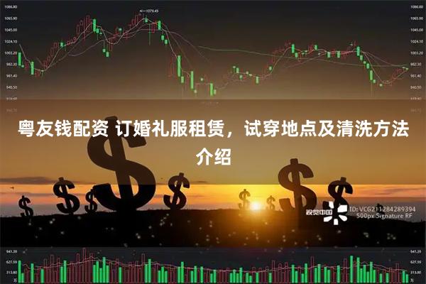 粤友钱配资 订婚礼服租赁,试穿地点及清洗方法介绍