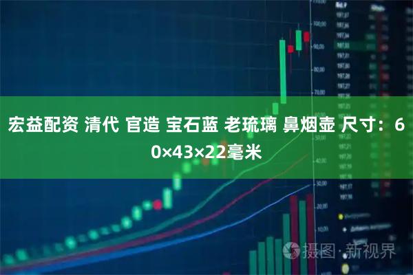 宏益配资 清代 官造 宝石蓝 老琉璃 鼻烟壶 尺寸：60×43×22毫米