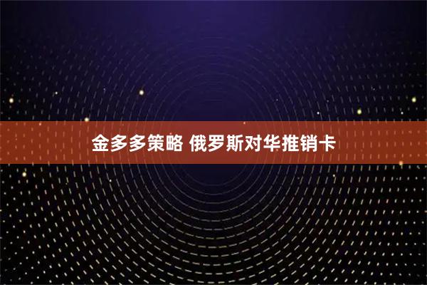金多多策略 俄罗斯对华推销卡