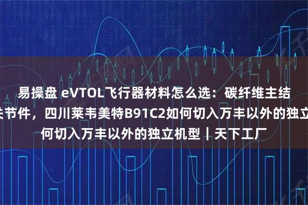 易操盘 eVTOL飞行器材料怎么选:碳纤维主结构+高强镁合金关节件,四川莱韦美特B91C2如何切入万丰以外的独立机型|天下工厂