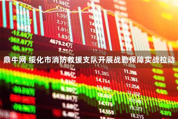 鼎牛网 绥化市消防救援支队开展战勤保障实战拉动