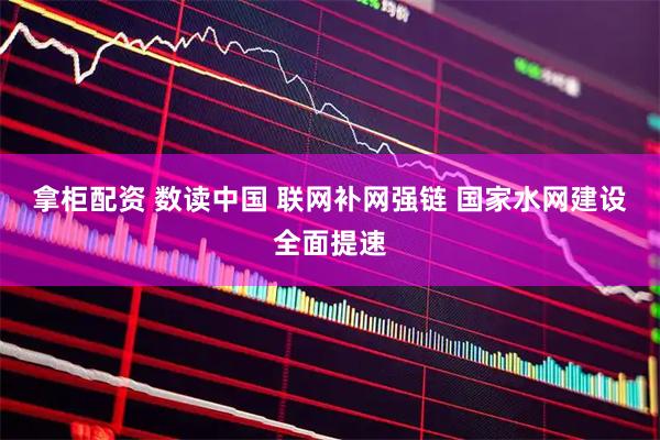 拿柜配资 数读中国 联网补网强链 国家水网建设全面提速