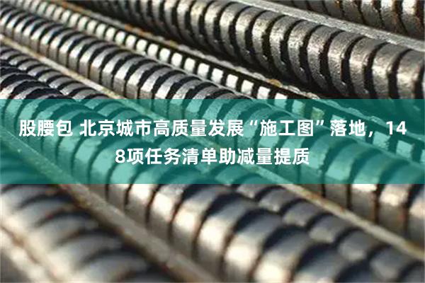 股腰包 北京城市高质量发展“施工图”落地，148项任务清单助减量提质