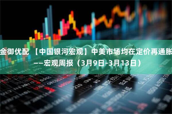 金御优配 【中国银河宏观】中美市场均在定价再通胀 ——宏观周报（3月9日-3月13日）