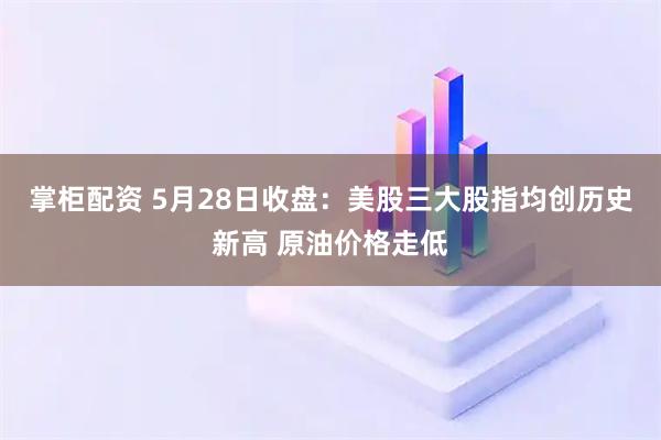 掌柜配资 5月28日收盘：美股三大股指均创历史新高 原油价格走低