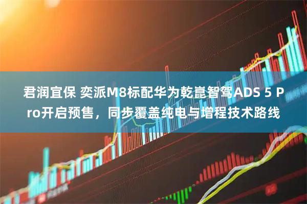 君润宜保 奕派M8标配华为乾崑智驾ADS 5 Pro开启预售，同步覆盖纯电与增程技术路线