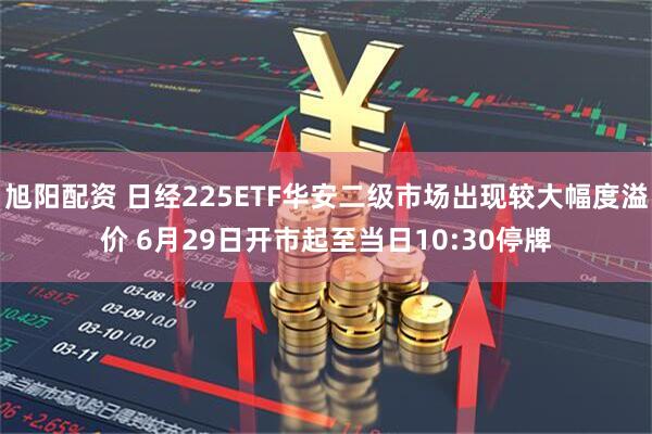 旭阳配资 日经225ETF华安二级市场出现较大幅度溢价 6月29日开市起至当日10:30停牌