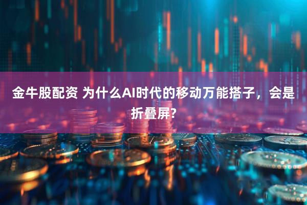 金牛股配资 为什么AI时代的移动万能搭子，会是折叠屏?