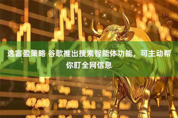 逸富盈策略 谷歌推出搜索智能体功能，可主动帮你盯全网信息
