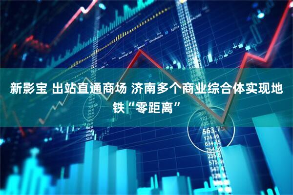 新影宝 出站直通商场 济南多个商业综合体实现地铁“零距离”