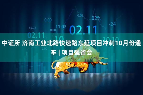 中证所 济南工业北路快速路东延项目冲刺10月份通车 | 项目强省会