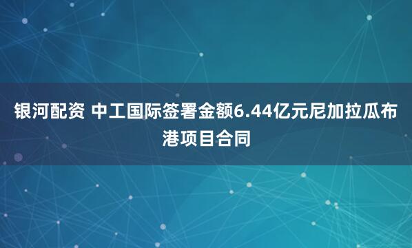 银河配资 中工国际签署金额6.44亿元尼加拉瓜布港项目合同