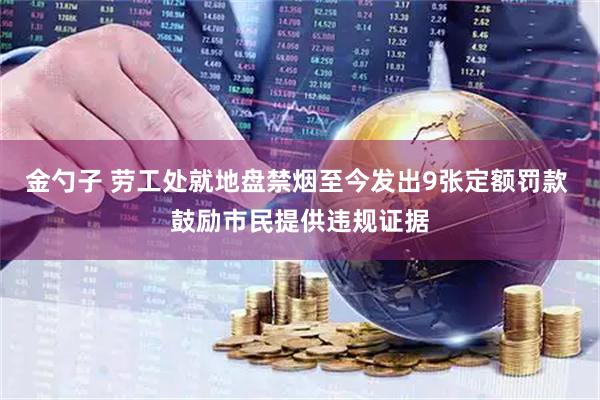 金勺子 劳工处就地盘禁烟至今发出9张定额罚款 鼓励市民提供违规证据