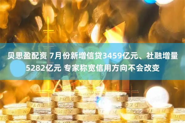 贝思盈配资 7月份新增信贷3459亿元、社融增量5282亿元 专家称宽信用方向不会改变