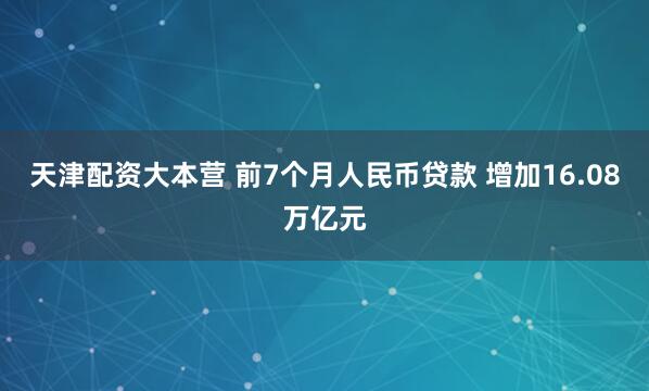 天津配资大本营 前7个月人民币贷款 增加16.08万亿元
