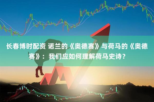 长春博时配资 诺兰的《奥德赛》与荷马的《奥德赛》：我们应如何理解荷马史诗？