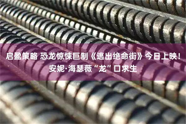 启盈策略 恐龙惊悚巨制《逃出绝命街》今日上映！安妮·海瑟薇“龙”口求生