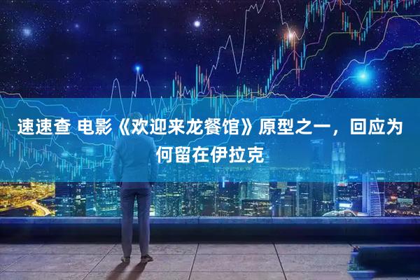 速速查 电影《欢迎来龙餐馆》原型之一，回应为何留在伊拉克