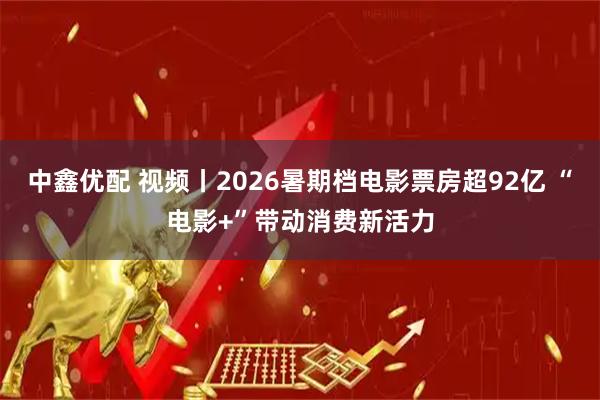 中鑫优配 视频丨2026暑期档电影票房超92亿 “电影+”带动消费新活力
