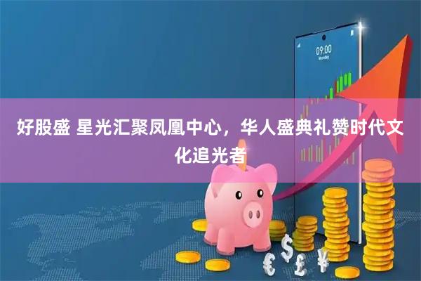 好股盛 星光汇聚凤凰中心，华人盛典礼赞时代文化追光者