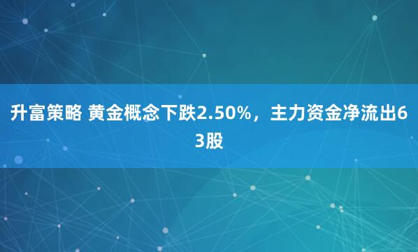 升富策略 黄金概念下跌2.50%，主力资金净流出63股