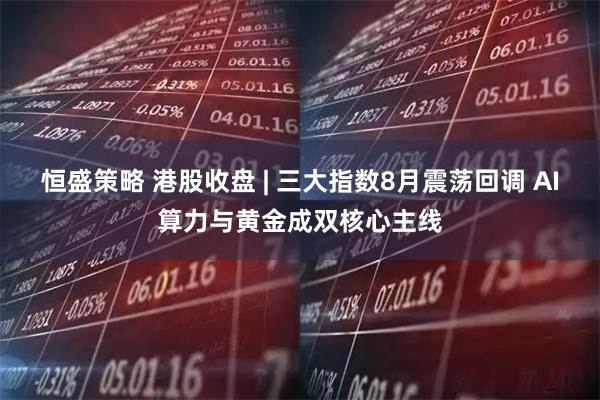 恒盛策略 港股收盘 | 三大指数8月震荡回调 AI算力与黄金成双核心主线