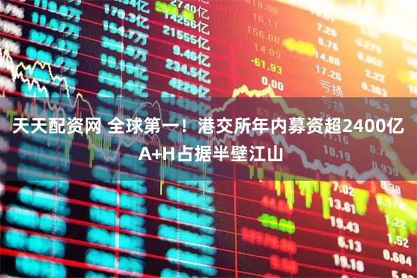 天天配资网 全球第一！港交所年内募资超2400亿 A+H占据半壁江山