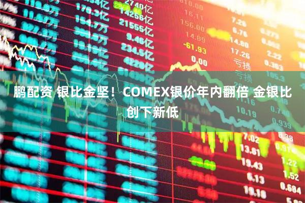 鹏配资 银比金坚！COMEX银价年内翻倍 金银比创下新低