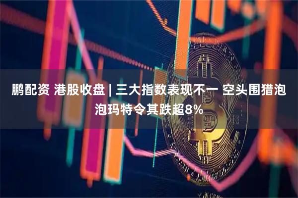 鹏配资 港股收盘 | 三大指数表现不一 空头围猎泡泡玛特令其跌超8%